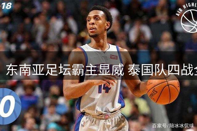 东南亚足坛霸主显威 泰国队四战全胜零封对手剑指冠军