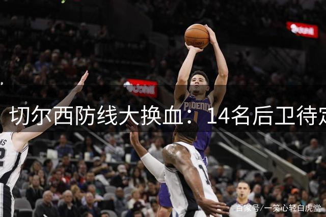 切尔西防线大换血：14名后卫待定，重金新援成关键棋子