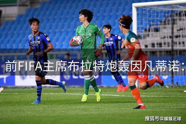 前FIFA主席布拉特炮轰因凡蒂诺：世界杯不是商品，卖股权将失去灵魂