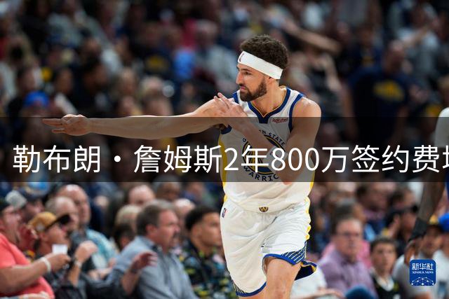 勒布朗·詹姆斯2年800万签约费城 联手恩比德组建豪华四巨头
