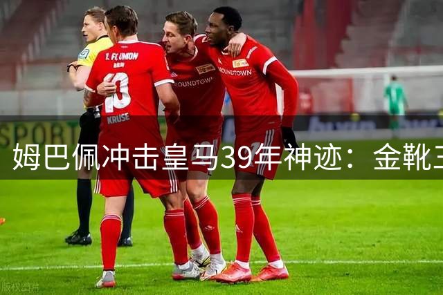 姆巴佩冲击皇马39年神迹：金靴三连冠与未竟的冠军梦