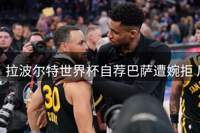 拉波尔特世界杯自荐巴萨遭婉拒 后防冗余成转会最大阻碍