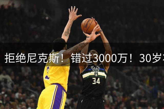 拒绝尼克斯！错过3000万！30岁状元秀，还想回NBA？