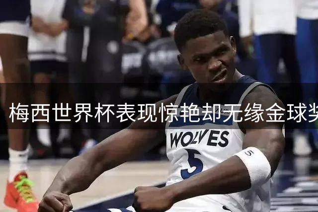 梅西世界杯表现惊艳却无缘金球奖 专家解读背后的评选机制争议