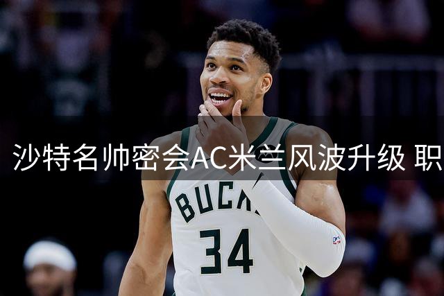 沙特名帅密会AC米兰风波升级 职业操守争议引足坛反思
