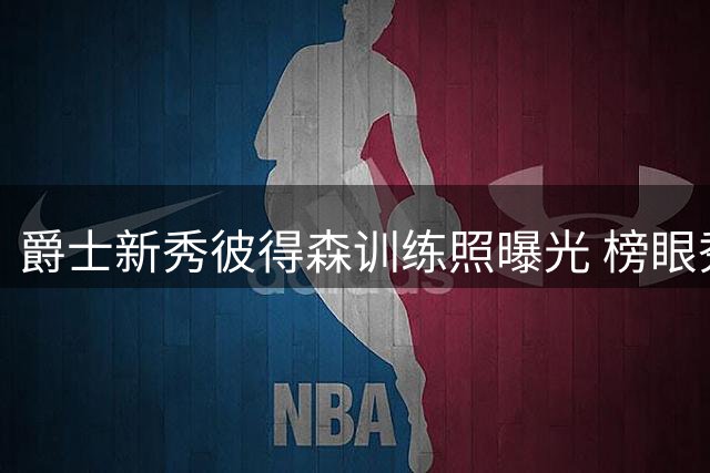 爵士新秀彼得森训练照曝光 榜眼秀夏联表现亮眼