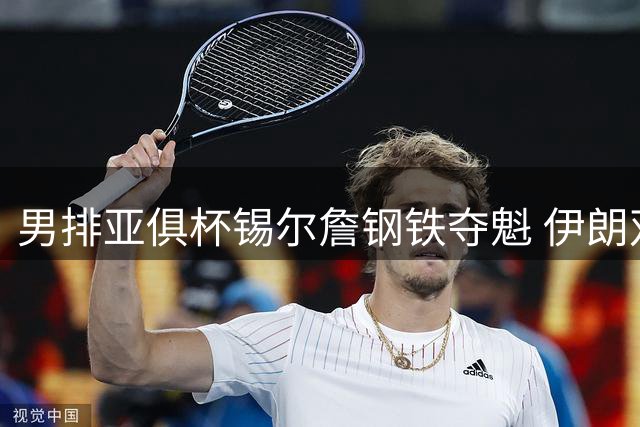 男排亚俱杯锡尔詹钢铁夺魁 伊朗双雄进军世俱杯