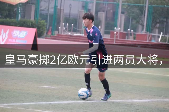 皇马豪掷2亿欧元引进两员大将，夏季转会创纪录