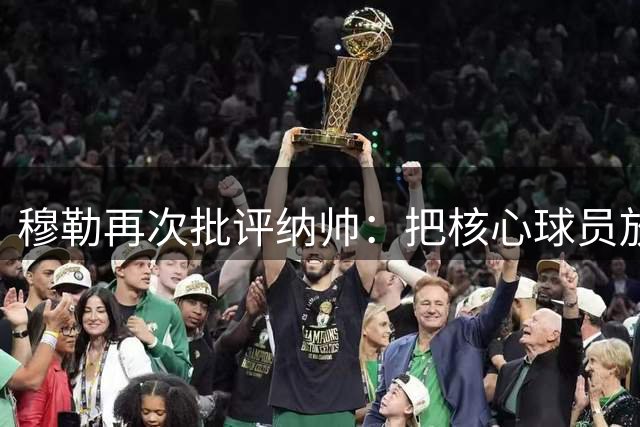 穆勒再次批评纳帅：把核心球员放在错误位置，战术理念是错的