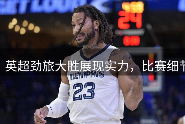 英超劲旅大胜展现实力，比赛细节引发热议