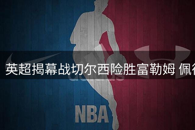 英超揭幕战切尔西险胜富勒姆 佩德罗独造两球