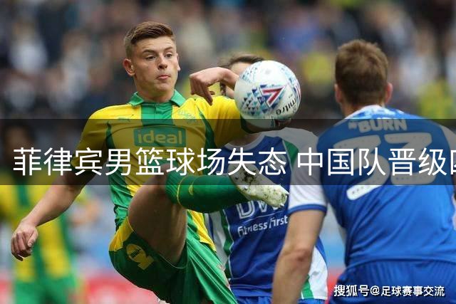 菲律宾男篮球场失态 中国队晋级四强显实力