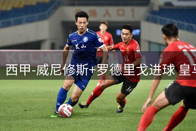 西甲-威尼修斯+罗德里戈进球 皇马2-1夺开季4连胜