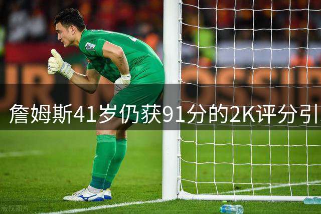 詹姆斯41岁仍获91分的2K评分引发热议