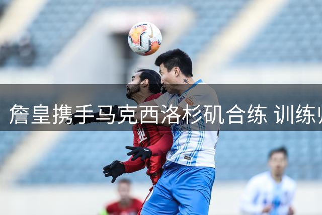 詹皇携手马克西洛杉矶合练 训练师晒照引热议