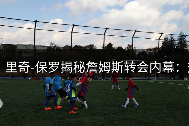 里奇-保罗揭秘詹姆斯转会内幕：热火曾是首选