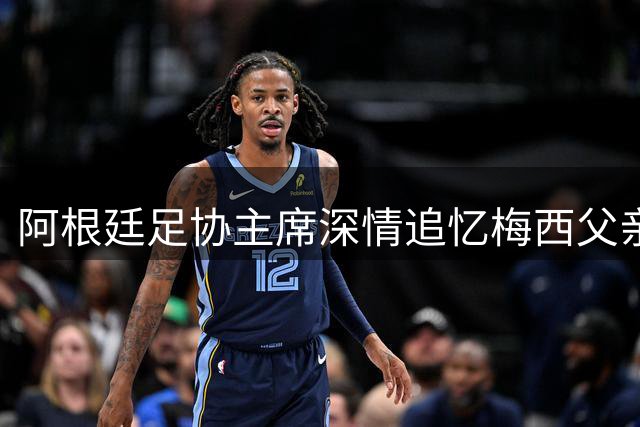 阿根廷足协主席深情追忆梅西父亲：他是传奇背后的灵魂导师