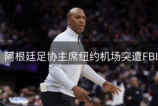 阿根廷足协主席纽约机场突遭FBI扣押 涉巨额资金转移案引关注