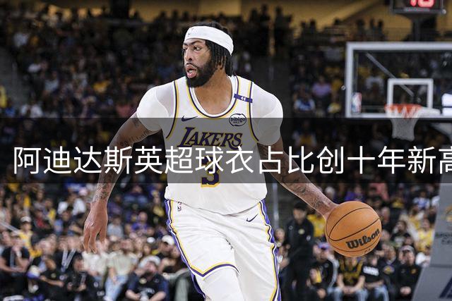 阿迪达斯英超球衣占比创十年新高