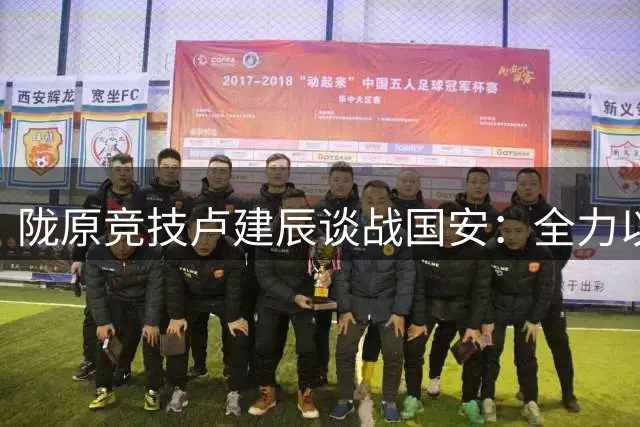 陇原竞技卢建辰谈战国安：全力以赴就是干；想找张玉宁合影