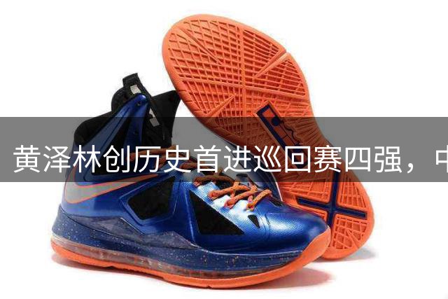黄泽林创历史首进巡回赛四强，中国男网迎来新王者