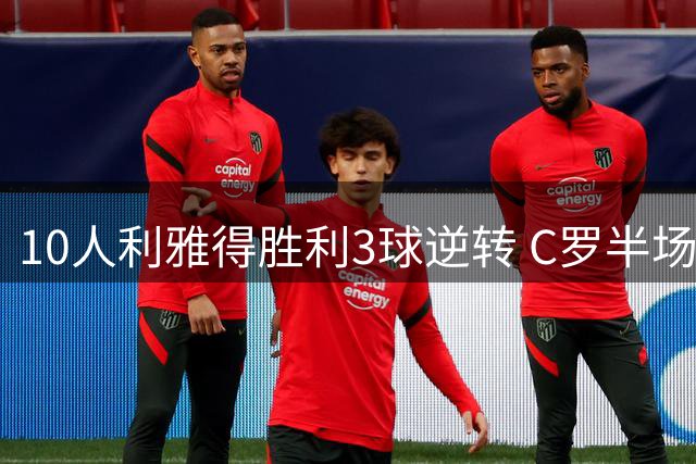 10人利雅得胜利3球逆转 C罗半场离场仍取3连胜