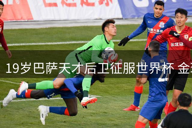19岁巴萨天才后卫征服世界杯 金球官网盛赞其跻身世界顶级行列