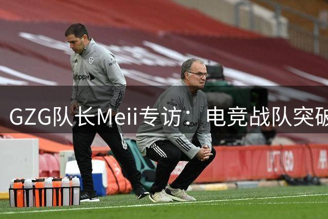 GZG队长Meii专访：电竞战队突破自我无上限，未来可期