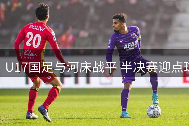 U17国足与河床战平 半决赛迎点球决胜