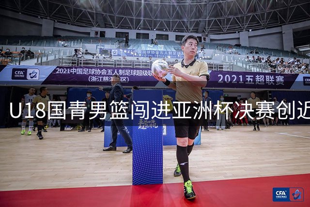U18国青男篮闯进亚洲杯决赛创近12年来最佳战绩